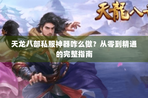 天龙八部私服神器咋么做？从零到精通的完整指南