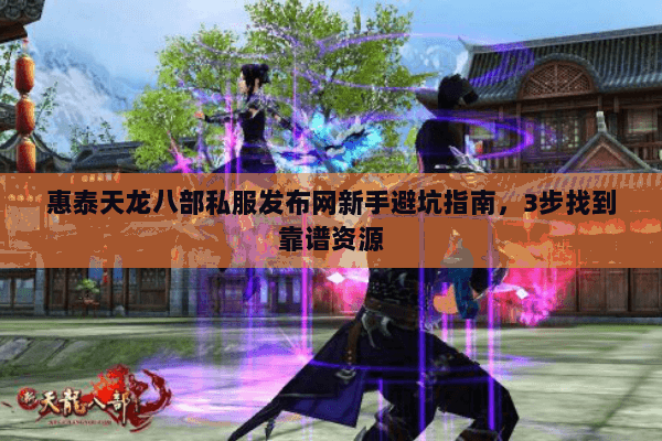 惠泰天龙八部私服发布网新手避坑指南，3步找到靠谱资源