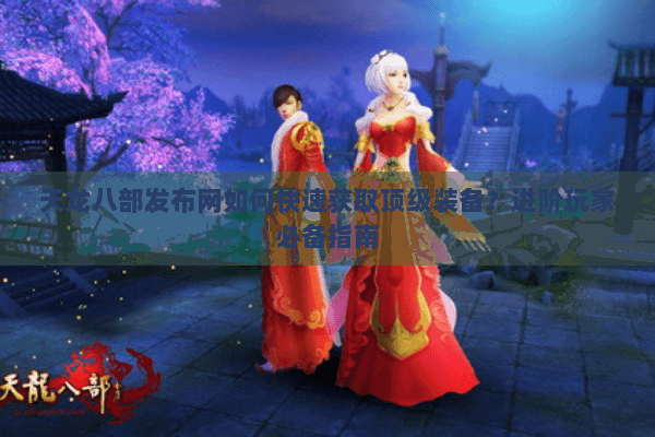 天龙八部发布网如何快速获取顶级装备？进阶玩家必备指南