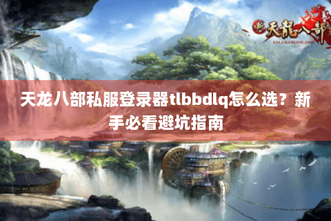 天龙八部私服登录器tlbbdlq怎么选？新手必看避坑指南