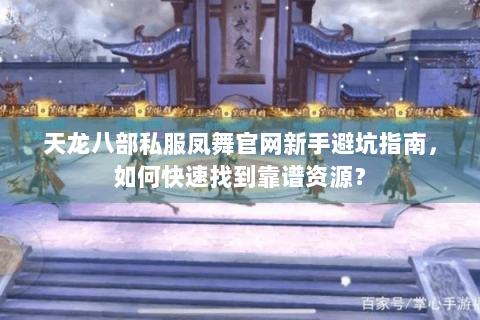 天龙八部私服凤舞官网新手避坑指南,如何快速找到靠谱资源? 天龙八部私服凤舞官网新手避坑指南,如何快速找到靠谱资源?