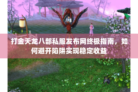 打金天龙八部私服发布网终极指南，如何避开陷阱实现稳定收益