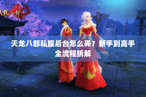 天龙八部私服后台怎么弄？新手到高手全流程拆解
