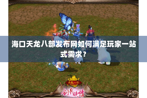 海口天龙八部发布网如何满足玩家一站式需求？