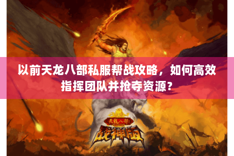 以前天龙八部私服帮战攻略，如何高效指挥团队并抢夺资源？