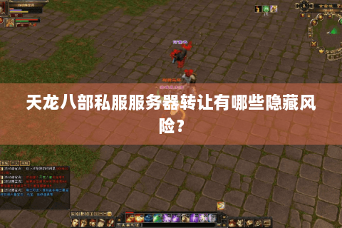 天龙八部私服服务器转让有哪些隐藏风险？