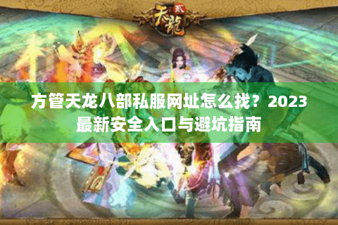 方管天龙八部私服网址怎么找？2023最新安全入口与避坑指南