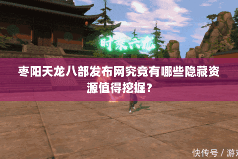 枣阳天龙八部发布网究竟有哪些隐藏资源值得挖掘？
