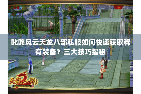 叱咤风云天龙八部私服如何快速获取稀有装备？三大技巧揭秘