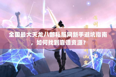 全国最大天龙八部私服网新手避坑指南，如何找到靠谱资源？