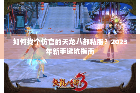 如何找个仿官的天龙八部私服？2023年新手避坑指南