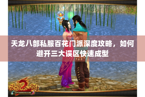 天龙八部私服百花门派深度攻略，如何避开三大误区快速成型