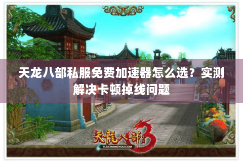 天龙八部私服免费加速器怎么选？实测解决卡顿掉线问题