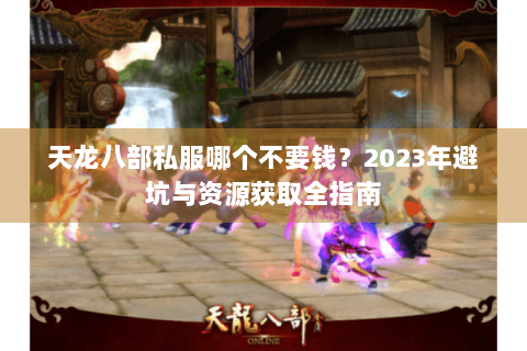 天龙八部私服哪个不要钱?2023年避坑与资源获取全指南 天龙八部私服哪个不要钱?2023年避坑与资源获取全指南