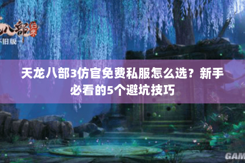 天龙八部3仿官免费私服怎么选？新手必看的5个避坑技巧