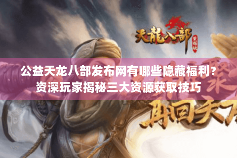公益天龙八部发布网有哪些隐藏福利？资深玩家揭秘三大资源获取技巧