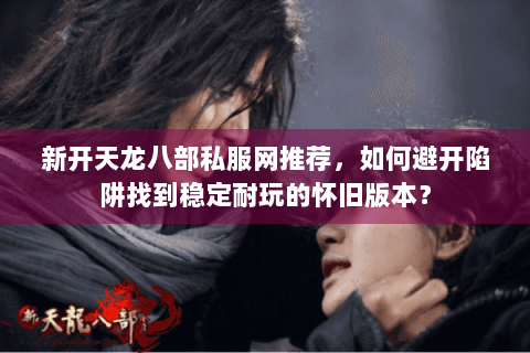 新开天龙八部私服网推荐，如何避开陷阱找到稳定耐玩的怀旧版本？