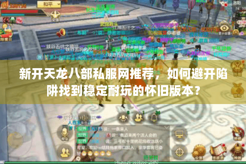 新开天龙八部私服网推荐，如何避开陷阱找到稳定耐玩的怀旧版本？