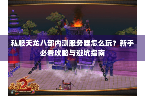 私服天龙八部内测服务器怎么玩？新手必看攻略与避坑指南