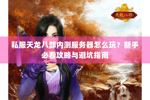 私服天龙八部内测服务器怎么玩？新手必看攻略与避坑指南