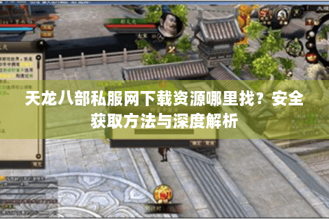 天龙八部私服网下载资源哪里找？安全获取方法与深度解析