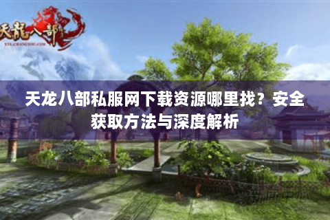 天龙八部私服网下载资源哪里找？安全获取方法与深度解析