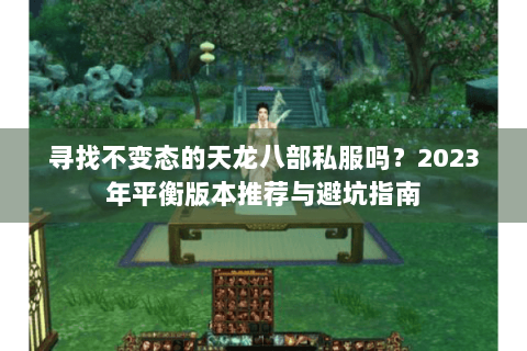 寻找不变态的天龙八部私服吗？2023年平衡版本推荐与避坑指南