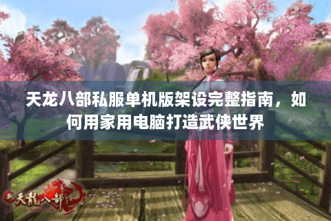 天龙八部私服单机版架设完整指南，如何用家用电脑打造武侠世界