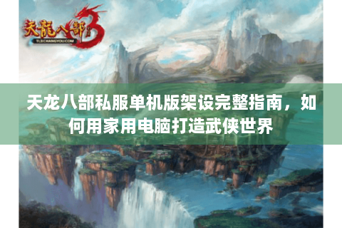 天龙八部私服单机版架设完整指南，如何用家用电脑打造武侠世界