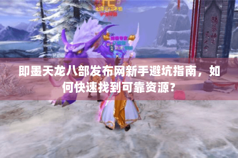 即墨天龙八部发布网新手避坑指南，如何快速找到可靠资源？