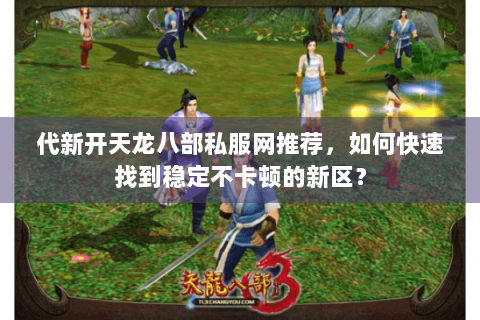 代新开天龙八部私服网推荐，如何快速找到稳定不卡顿的新区？