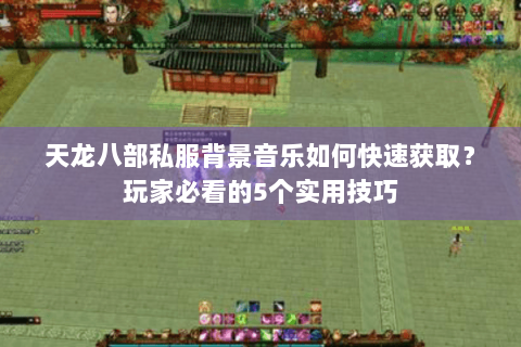 天龙八部私服背景音乐如何快速获取？玩家必看的5个实用技巧
