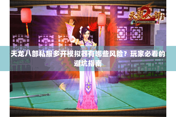 天龙八部私服多开模拟器有哪些风险？玩家必看的避坑指南