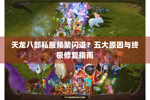 天龙八部私服频繁闪退？五大原因与终极修复指南