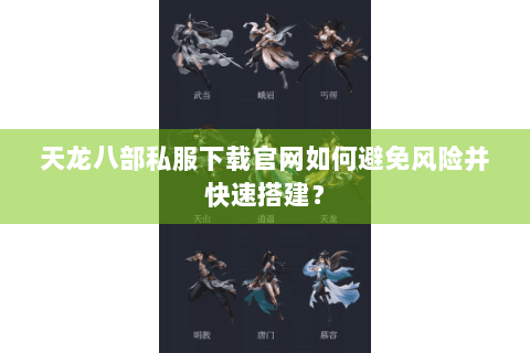 天龙八部私服下载官网如何避免风险并快速搭建？