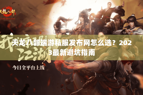 天龙八部端游私服发布网怎么选？2023最新避坑指南