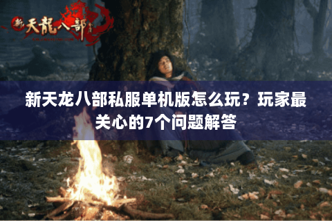 新天龙八部私服单机版怎么玩？玩家最关心的7个问题解答