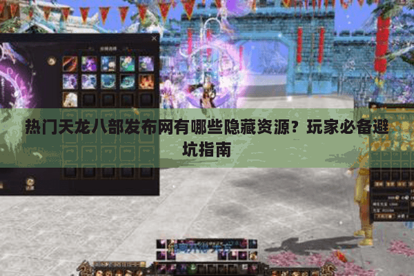 热门天龙八部发布网有哪些隐藏资源？玩家必备避坑指南
