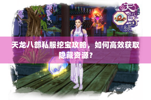 天龙八部私服挖宝攻略,如何高效获取隐藏资源? 天龙八部私服挖宝攻略,如何高效获取隐藏资源?