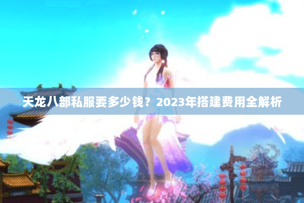天龙八部私服要多少钱？2023年搭建费用全解析