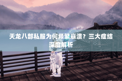 天龙八部私服为何频繁崩溃？三大症结深度解析