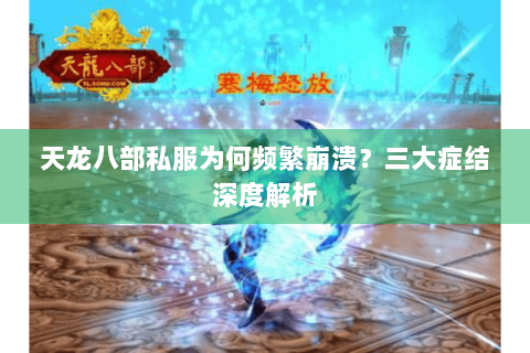 天龙八部私服为何频繁崩溃？三大症结深度解析