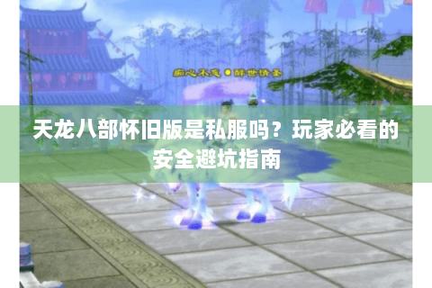 天龙八部怀旧版是私服吗？玩家必看的安全避坑指南