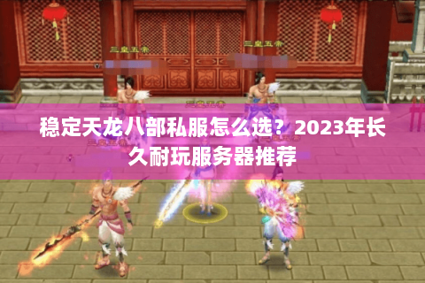 稳定天龙八部私服怎么选？2023年长久耐玩服务器推荐