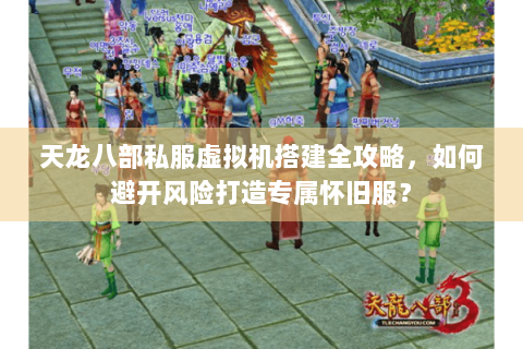 天龙八部私服虚拟机搭建全攻略，如何避开风险打造专属怀旧服？