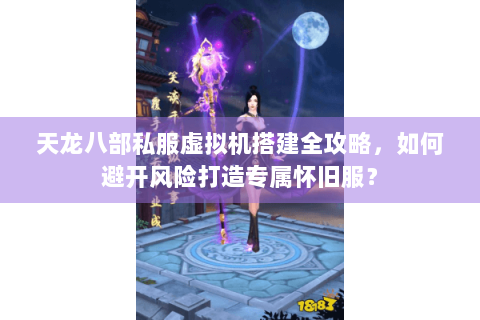 天龙八部私服虚拟机搭建全攻略，如何避开风险打造专属怀旧服？