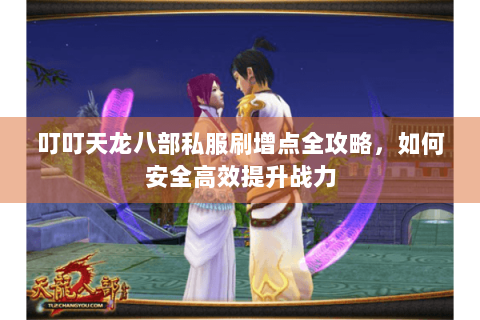 叮叮天龙八部私服刷增点全攻略,如何安全高效提升战力 叮叮天龙八部私服刷增点全攻略,如何安全高效提升战力