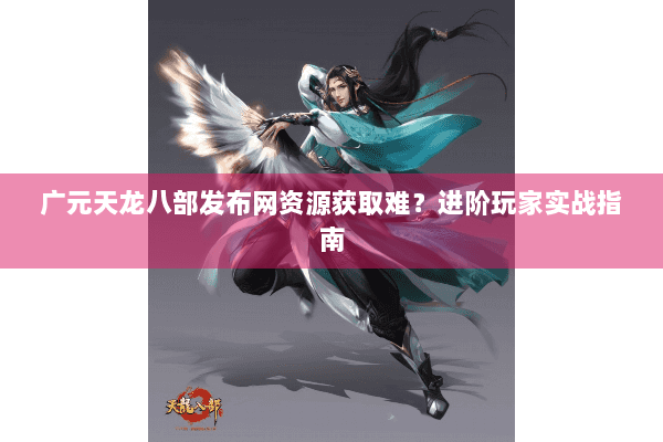广元天龙八部发布网资源获取难？进阶玩家实战指南