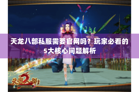 天龙八部私服需要官网吗？玩家必看的5大核心问题解析