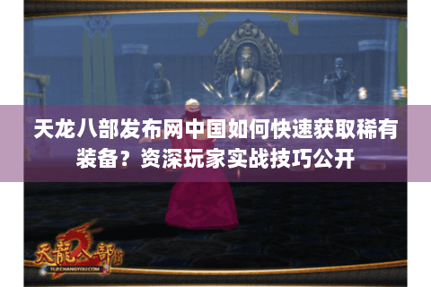 天龙八部发布网中国如何快速获取稀有装备？资深玩家实战技巧公开